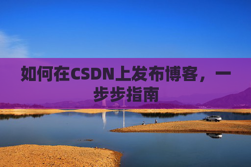 如何在CSDN上发布博客,一步步指南